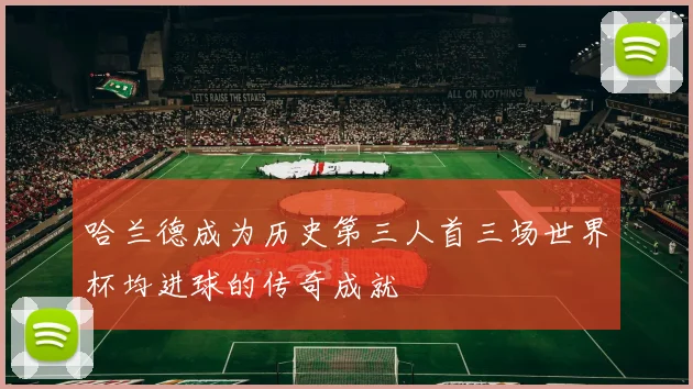 哈兰德成为历史第三人首三场世界杯均进球的传奇成就
