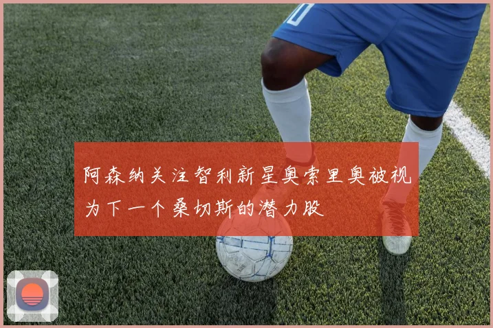 阿森纳关注智利新星奥索里奥被视为下一个桑切斯的潜力股