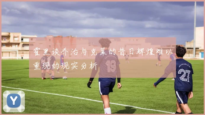 霍里谈乔治与克莱的昔日辉煌难以重现的现实分析