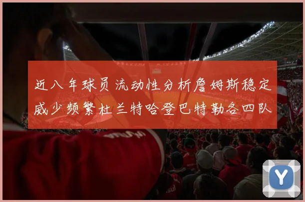近八年球员流动性分析詹姆斯稳定威少频繁杜兰特哈登巴特勒各四队