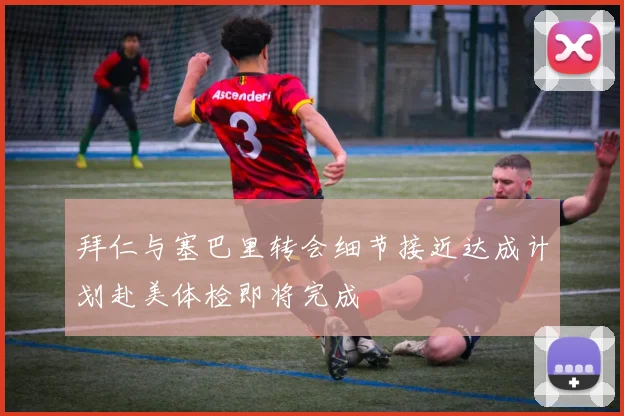 拜仁与塞巴里转会细节接近达成计划赴美体检即将完成