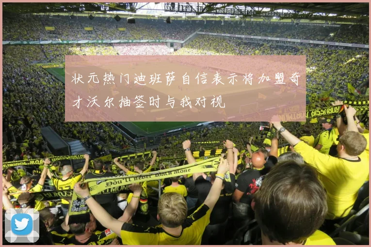 状元热门迪班萨自信表示将加盟奇才沃尔抽签时与我对视