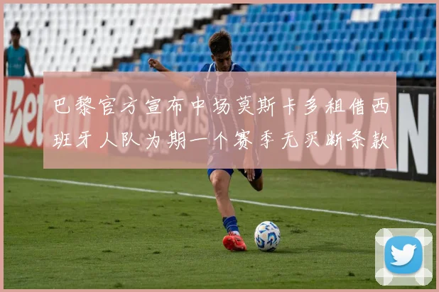 巴黎官方宣布中场莫斯卡多租借西班牙人队为期一个赛季无买断条款