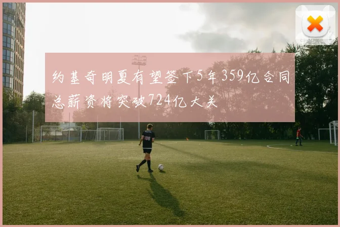 约基奇明夏有望签下5年359亿合同总薪资将突破724亿大关