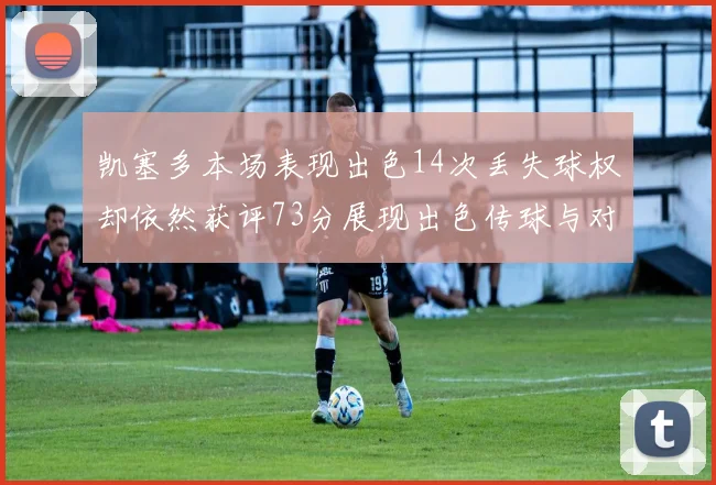 凯塞多本场表现出色14次丢失球权却依然获评73分展现出色传球与对抗能力