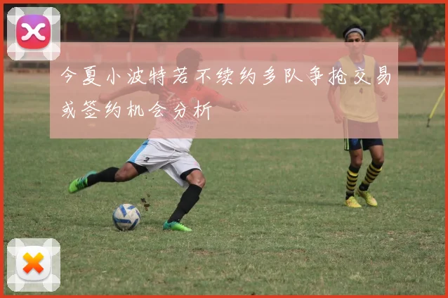 今夏小波特若不续约多队争抢交易或签约机会分析