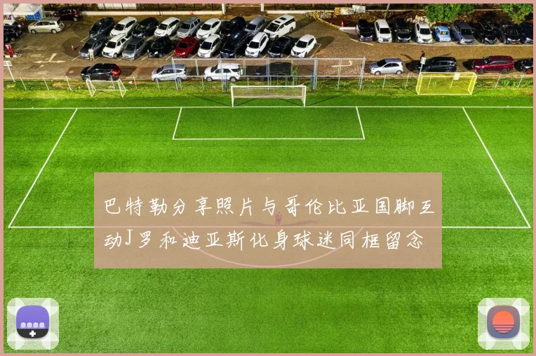 巴特勒分享照片与哥伦比亚国脚互动J罗和迪亚斯化身球迷同框留念