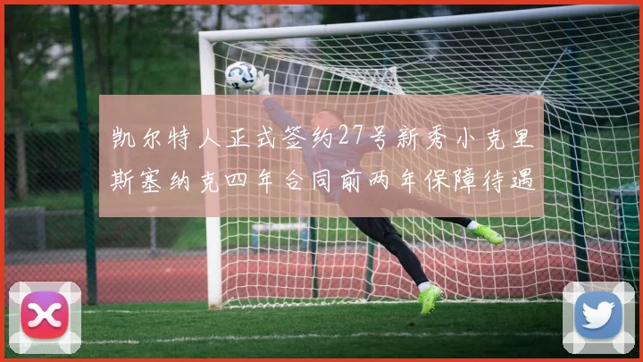 凯尔特人正式签约27号新秀小克里斯塞纳克四年合同前两年保障待遇明确