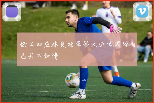 徐江回应林良铭草签大连传闻称自己并不知情