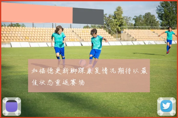 加福德更新脚踝康复情况期待以最佳状态重返赛场
