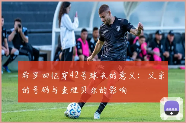 希罗回忆穿42号球衣的意义：父亲的号码与查理贝尔的影响