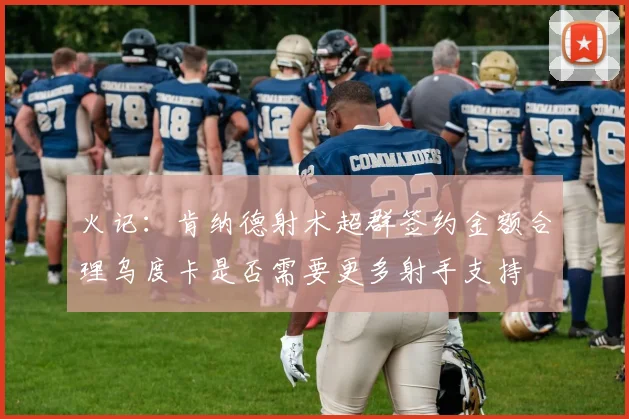 火记：肯纳德射术超群签约金额合理乌度卡是否需要更多射手支持