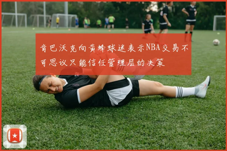 肯巴沃克向黄蜂球迷表示NBA交易不可思议只能信任管理层的决策