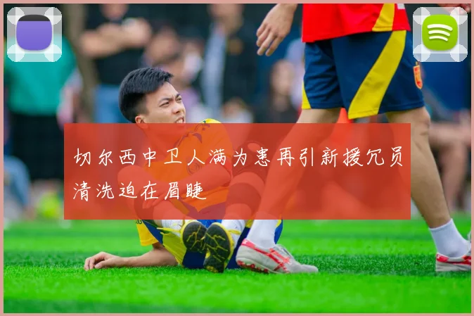 切尔西中卫人满为患再引新援冗员清洗迫在眉睫