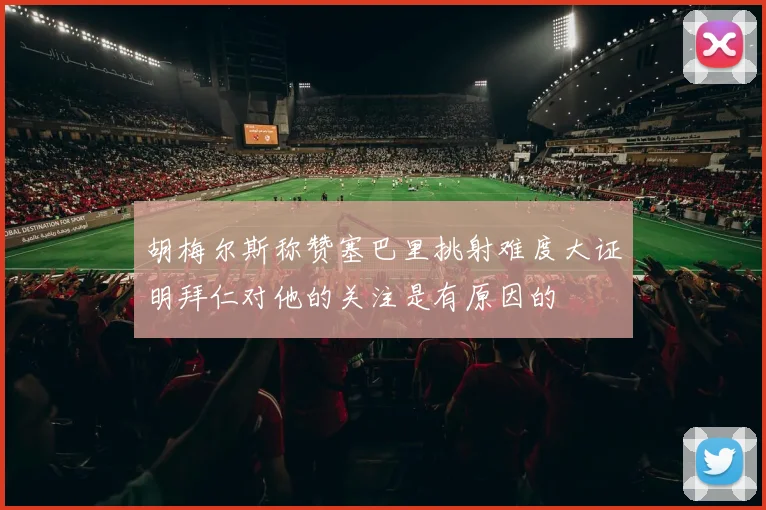 胡梅尔斯称赞塞巴里挑射难度大证明拜仁对他的关注是有原因的