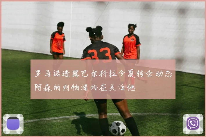 罗马诺透露巴尔科拉今夏转会动态阿森纳利物浦均在关注他
