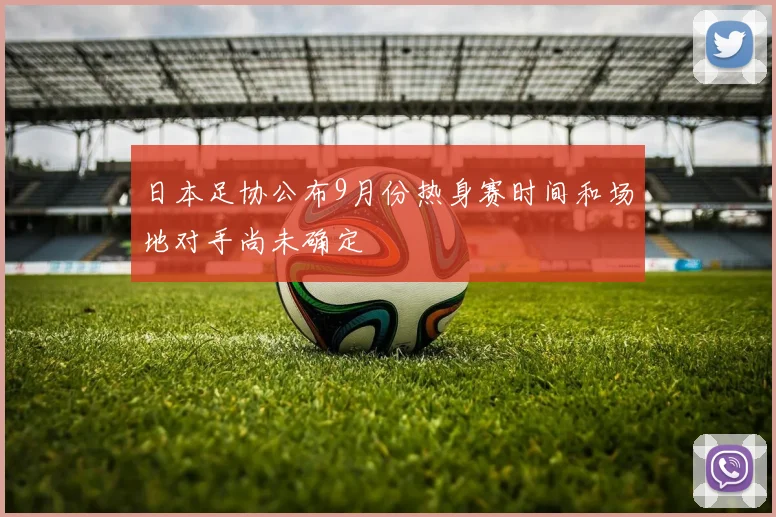 日本足协公布9月份热身赛时间和场地对手尚未确定