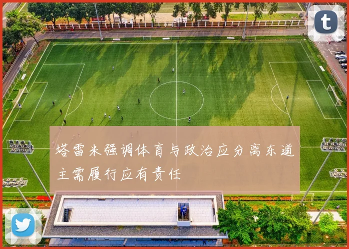 塔雷米强调体育与政治应分离东道主需履行应有责任