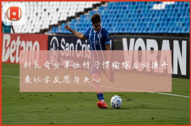 科瓦奇分享独特习惯输球后必换手表以示反思与决心