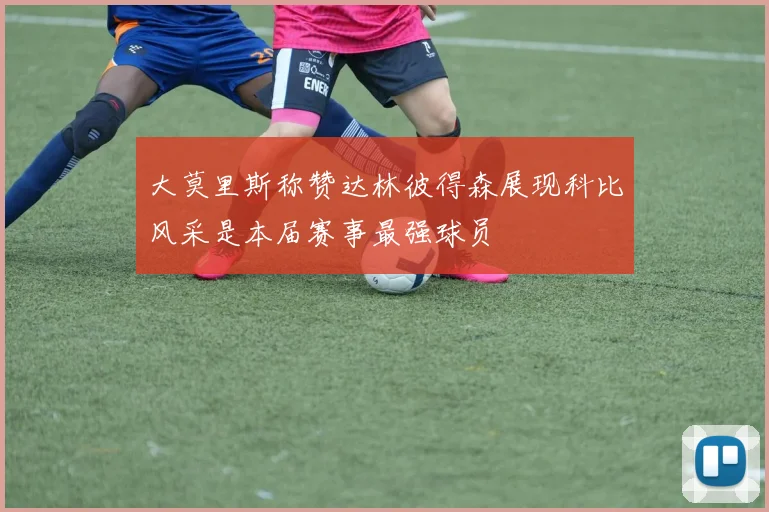 大莫里斯称赞达林彼得森展现科比风采是本届赛事最强球员