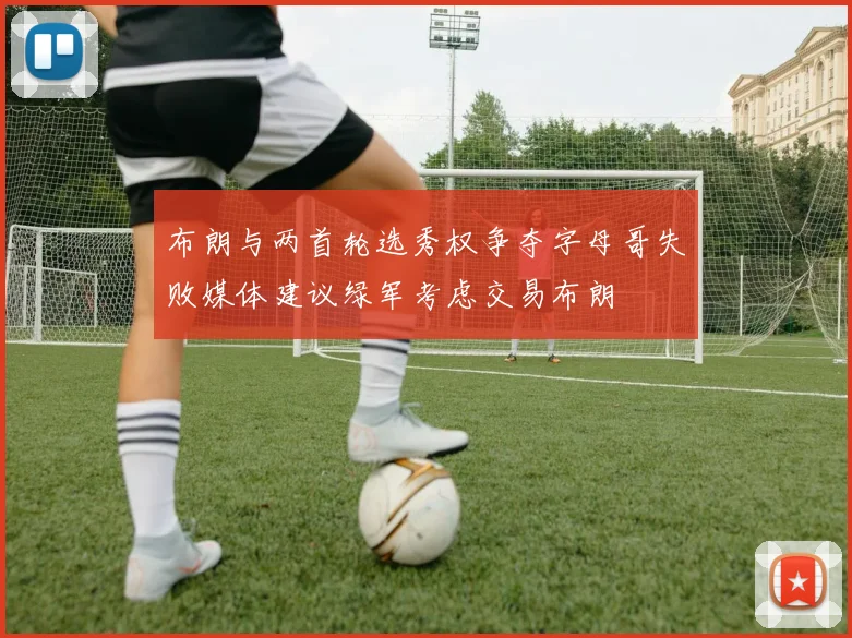 布朗与两首轮选秀权争夺字母哥失败媒体建议绿军考虑交易布朗