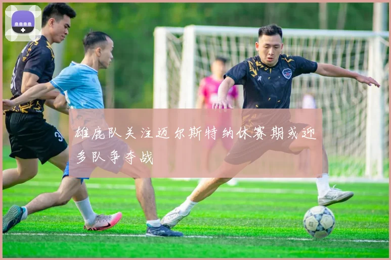 雄鹿队关注迈尔斯特纳休赛期或迎多队争夺战