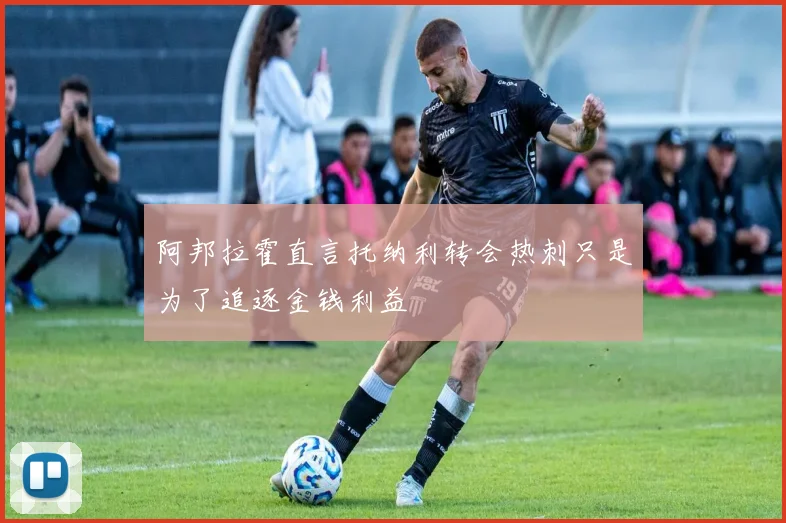 阿邦拉霍直言托纳利转会热刺只是为了追逐金钱利益