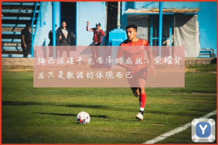 梅西谈追平克洛泽的成就：荣耀背后只是数据的体现而已