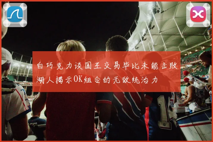 白巧克力谈国王交易毕比未能击败湖人揭示OK组合的无敌统治力