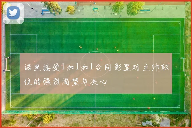 诺里接受1加1加1合同彰显对主帅职位的强烈渴望与决心