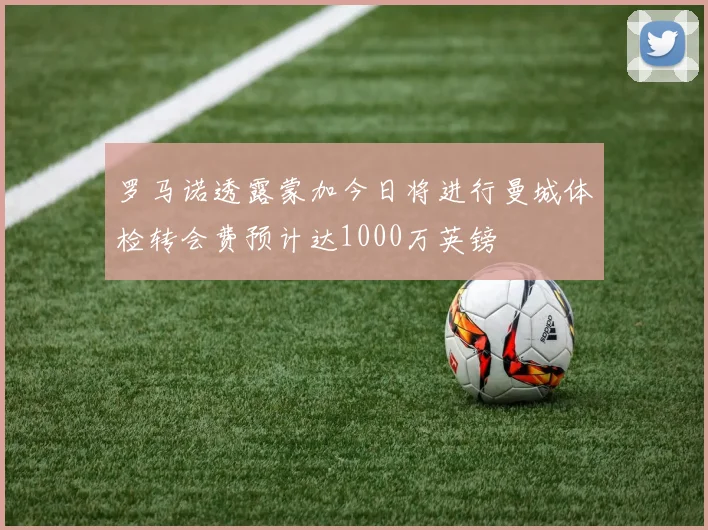 罗马诺透露蒙加今日将进行曼城体检转会费预计达1000万英镑