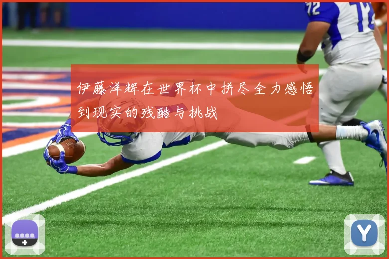 伊藤洋辉在世界杯中拼尽全力感悟到现实的残酷与挑战