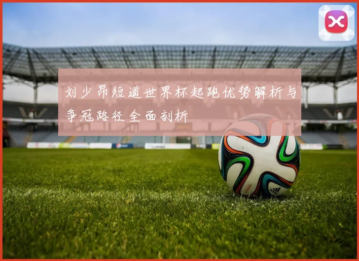 刘少昂短道世界杯起跑优势解析与争冠路径全面剖析