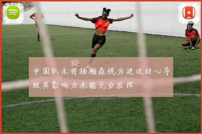 中国队未将杨瀚森视为进攻核心导致其影响力未能充分发挥